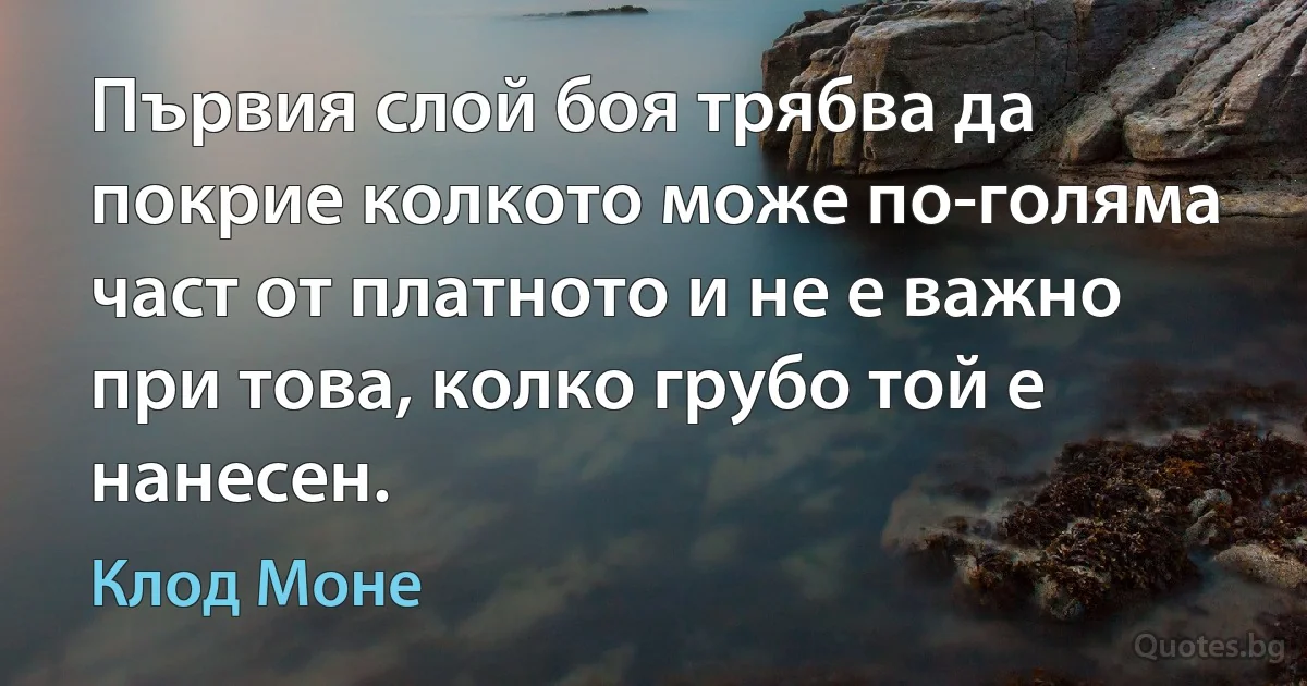 Първия слой боя трябва да покрие колкото може по-голяма част от платното и не е важно при това, колко грубо той е нанесен. (Клод Моне)