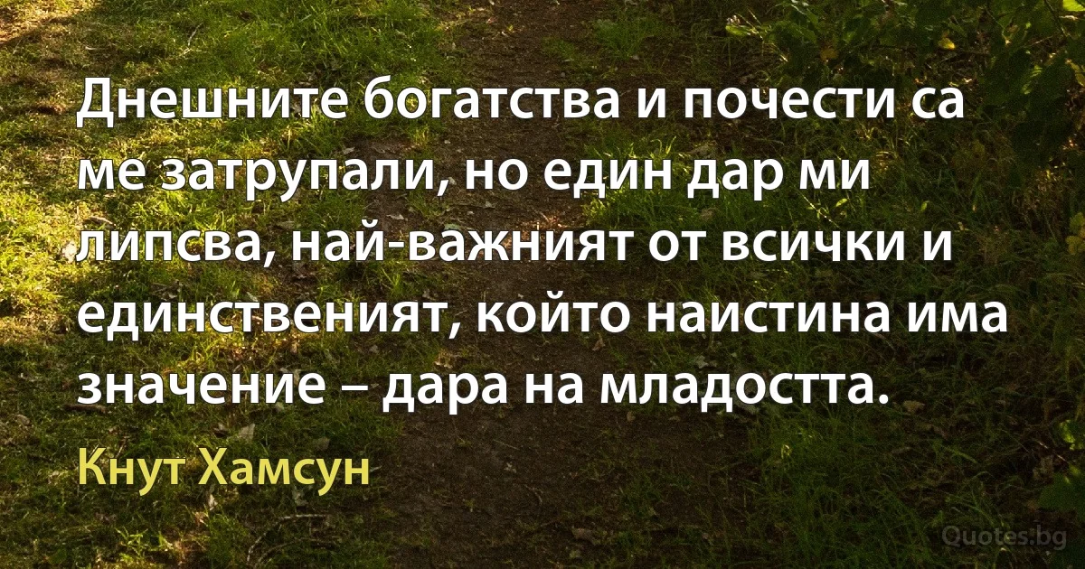 Днешните богатства и почести са ме затрупали, но един дар ми липсва, най-важният от всички и единственият, който наистина има значение – дара на младостта. (Кнут Хамсун)