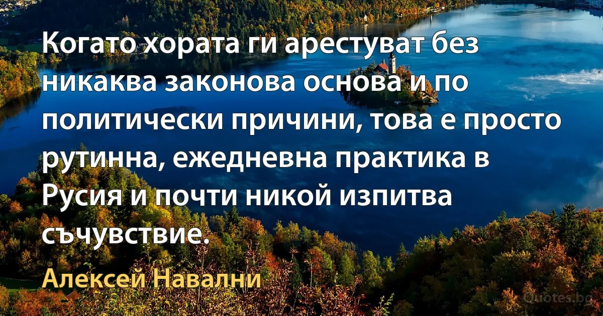 Когато хората ги арестуват без никаква законова основа и по политически причини, това е просто рутинна, ежедневна практика в Русия и почти никой изпитва съчувствие. (Алексей Навални)