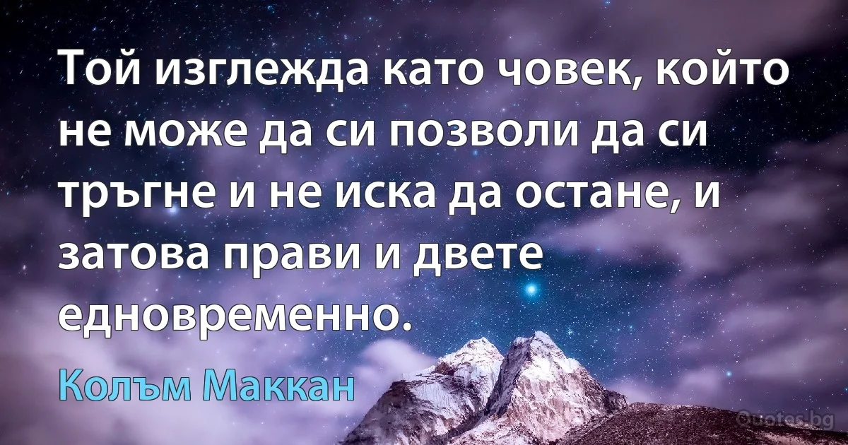 Той изглежда като човек, който не може да си позволи да си тръгне и не иска да остане, и затова прави и двете едновременно. (Колъм Маккан)