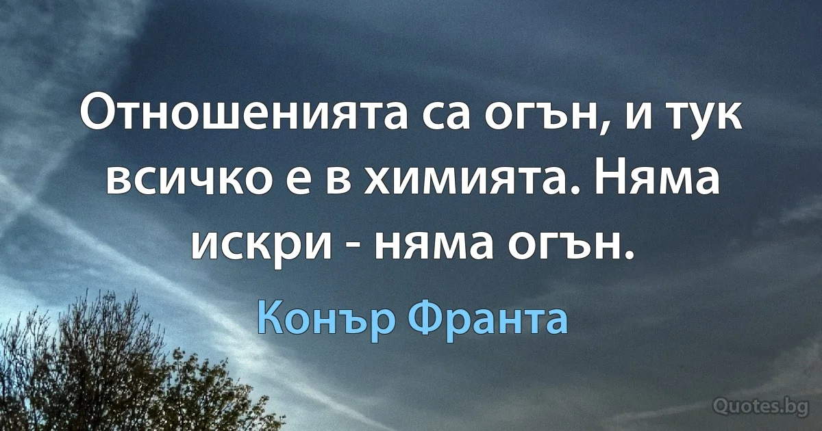 Отношенията са огън, и тук всичко е в химията. Няма искри - няма огън. (Конър Франта)