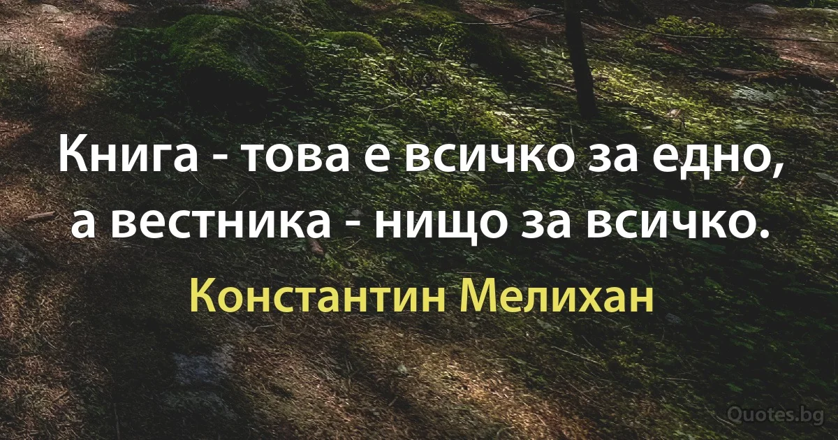 Книга - това е всичко за едно, а вестника - нищо за всичко. (Константин Мелихан)