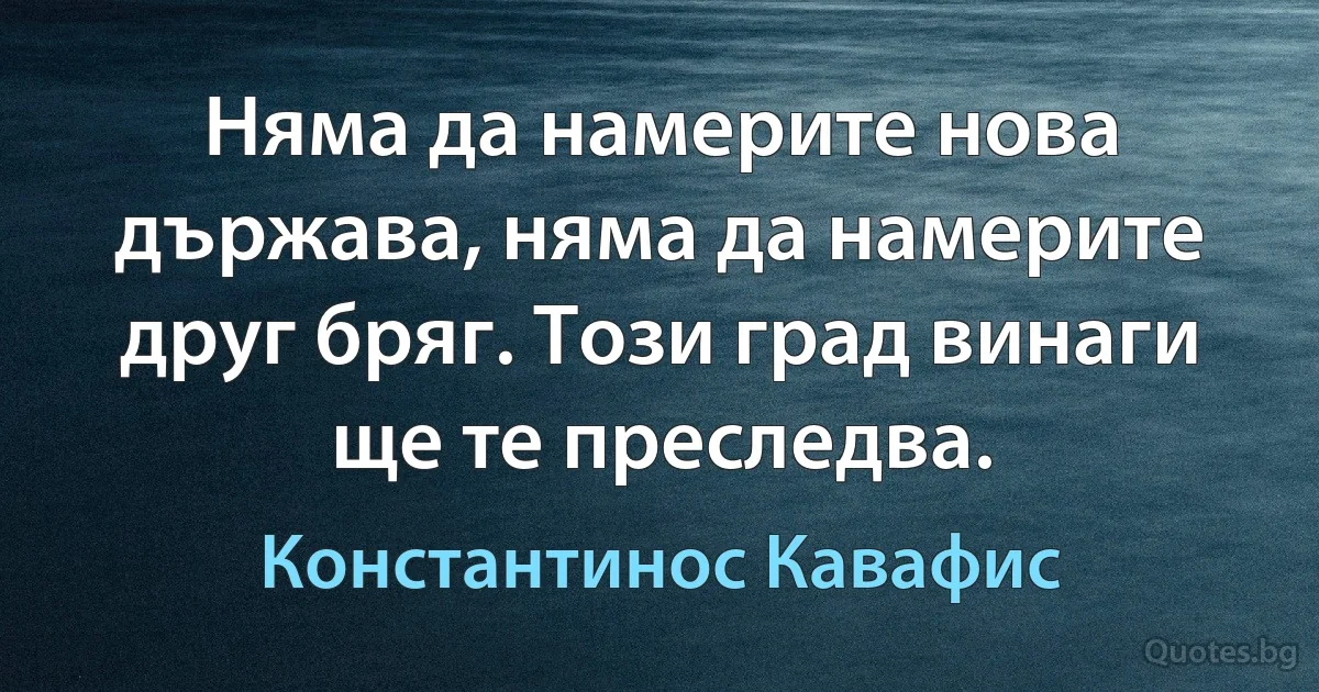 Няма да намерите нова държава, няма да намерите друг бряг. Този град винаги ще те преследва. (Константинос Кавафис)