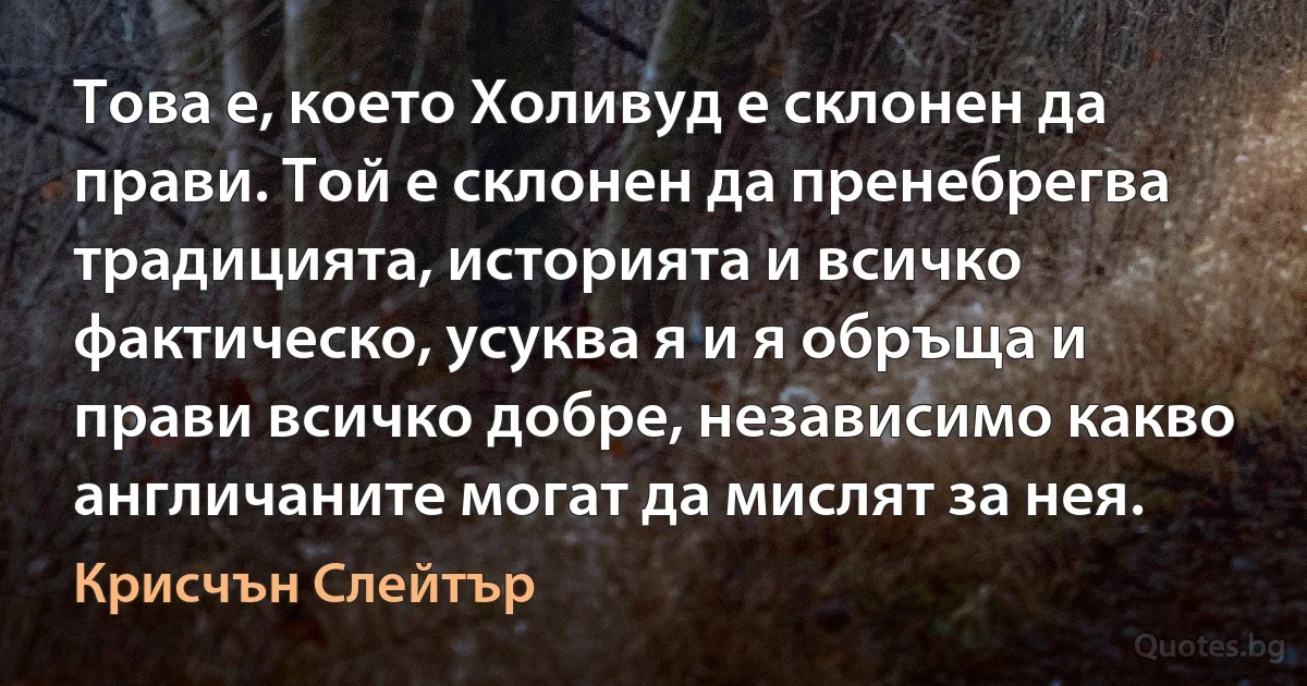 Това е, което Холивуд е склонен да прави. Той е склонен да пренебрегва традицията, историята и всичко фактическо, усуква я и я обръща и прави всичко добре, независимо какво англичаните могат да мислят за нея. (Крисчън Слейтър)