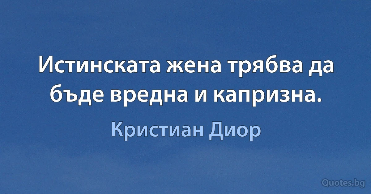 Истинската жена трябва да бъде вредна и капризна. (Кристиан Диор)