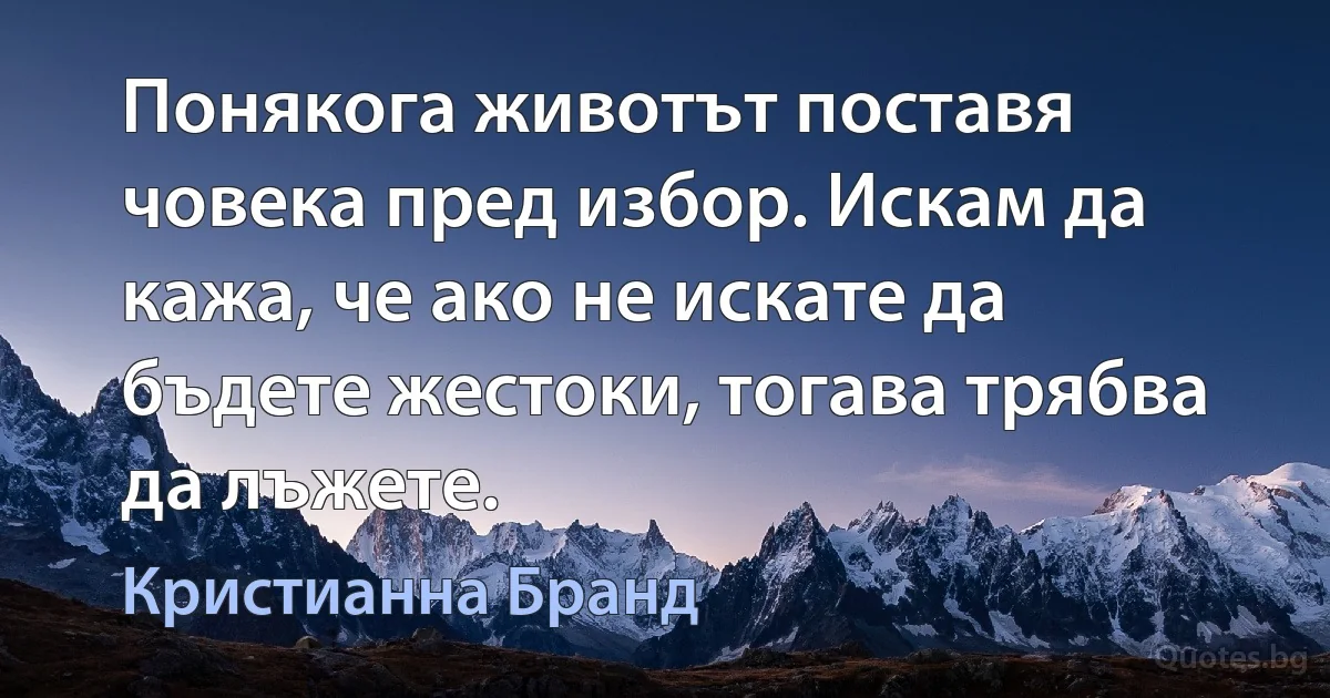 Понякога животът поставя човека пред избор. Искам да кажа, че ако не искате да бъдете жестоки, тогава трябва да лъжете. (Кристианна Бранд)