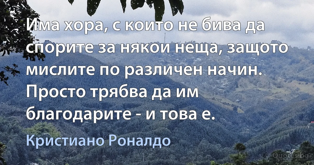 Има хора, с които не бива да спорите за някои неща, защото мислите по различен начин. Просто трябва да им благодарите - и това е. (Кристиано Роналдо)