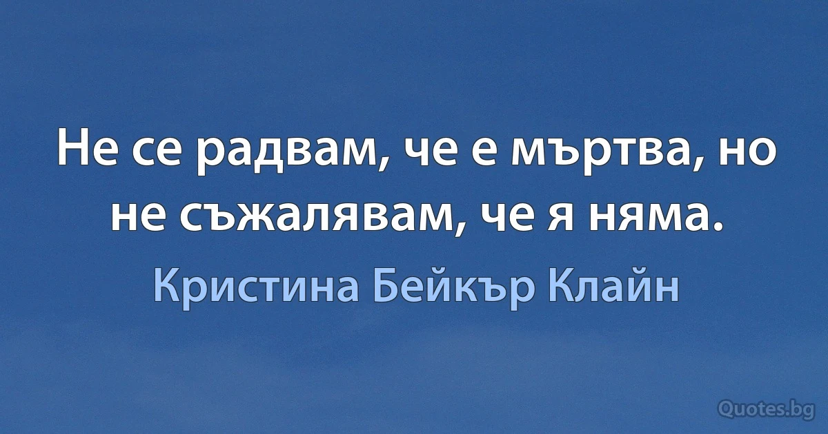 Не се радвам, че е мъртва, но не съжалявам, че я няма. (Кристина Бейкър Клайн)