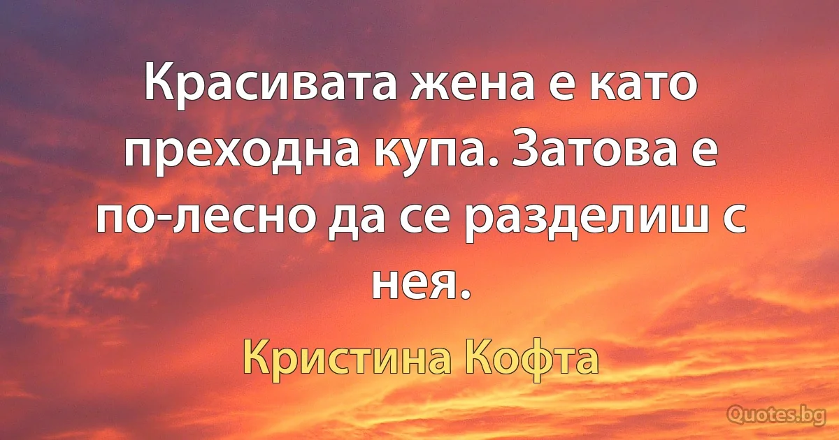 Красивата жена е като преходна купа. Затова е по-лесно да се разделиш с нея. (Кристина Кофта)