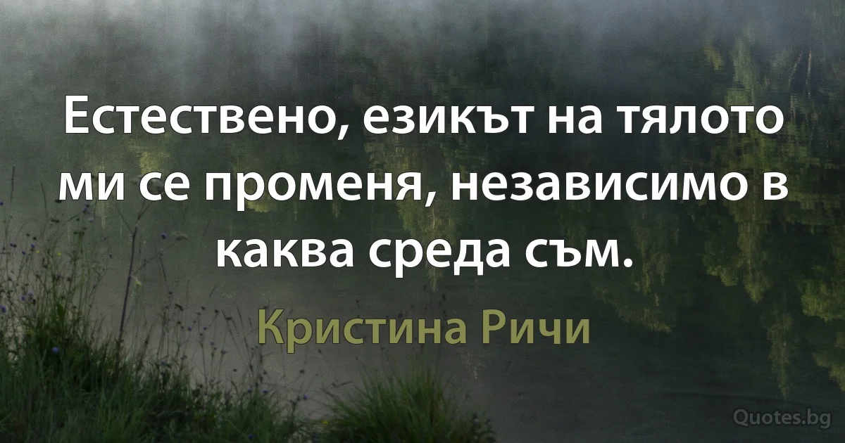 Естествено, езикът на тялото ми се променя, независимо в каква среда съм. (Кристина Ричи)