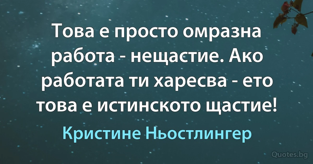 Това е просто омразна работа - нещастие. Ако работата ти харесва - ето това е истинското щастие! (Кристине Ньостлингер)