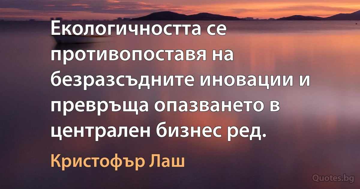 Екологичността се противопоставя на безразсъдните иновации и превръща опазването в централен бизнес ред. (Кристофър Лаш)