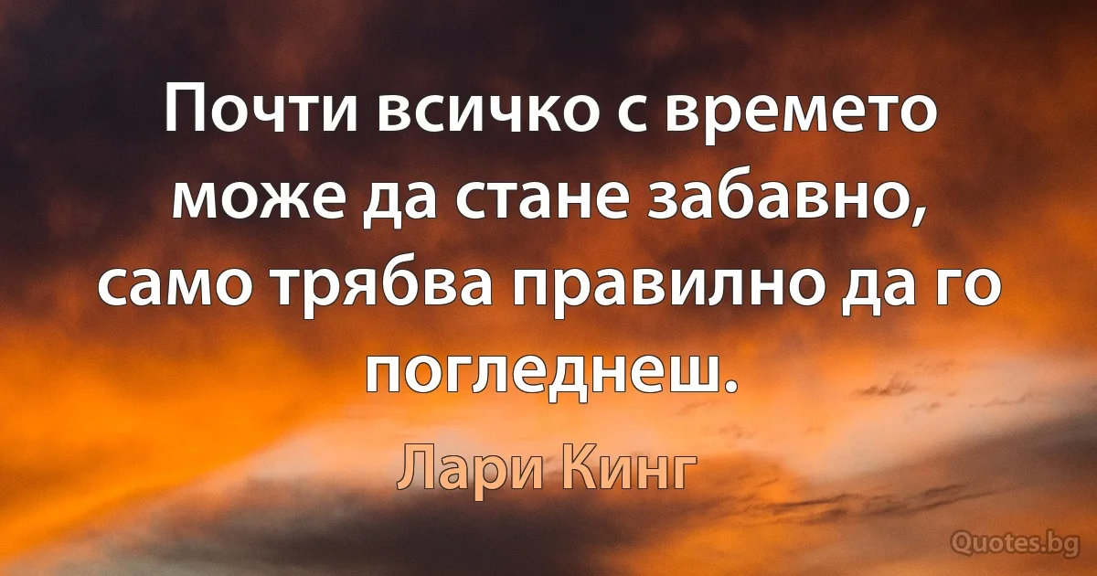 Почти всичко с времето може да стане забавно, само трябва правилно да го погледнеш. (Лари Кинг)