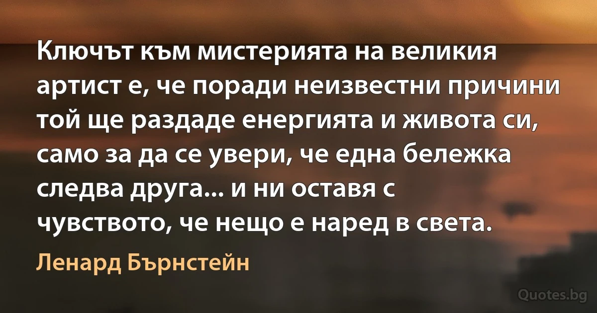 Ключът към мистерията на великия артист е, че поради неизвестни причини той ще раздаде енергията и живота си, само за да се увери, че една бележка следва друга... и ни оставя с чувството, че нещо е наред в света. (Ленард Бърнстейн)