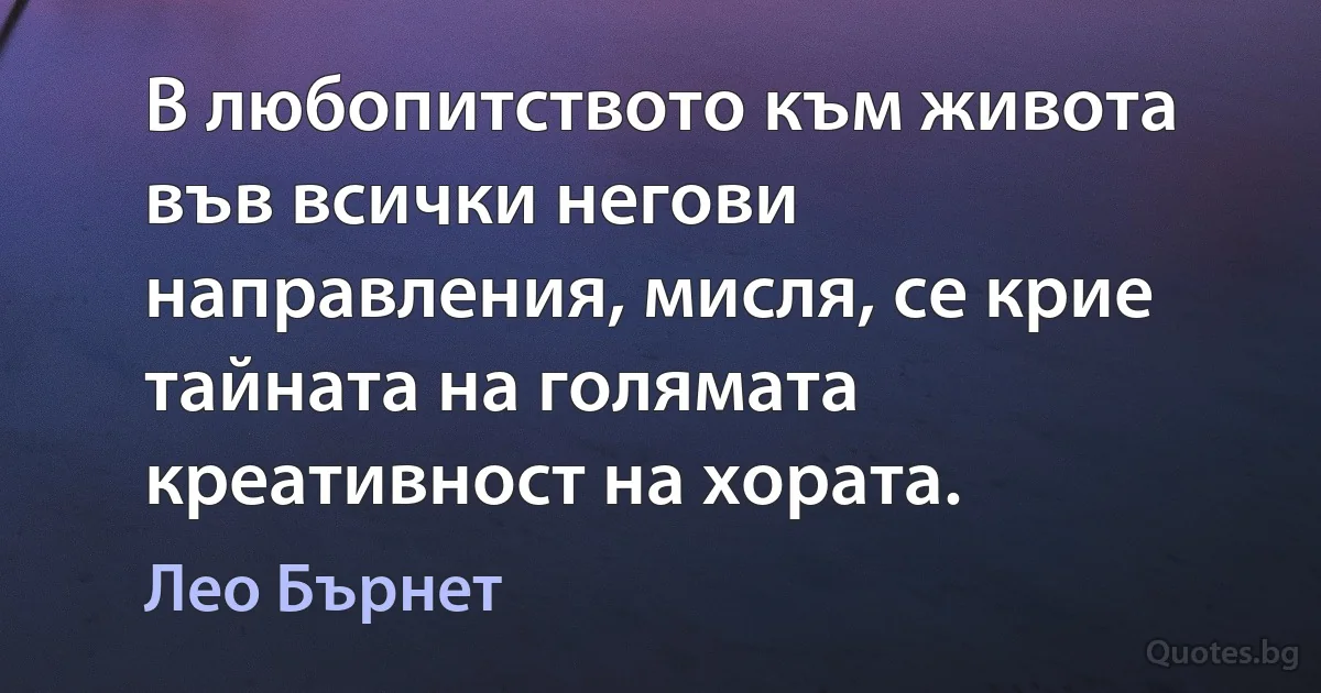 В любопитството към живота във всички негови направления, мисля, се крие тайната на голямата креативност на хората. (Лео Бърнет)