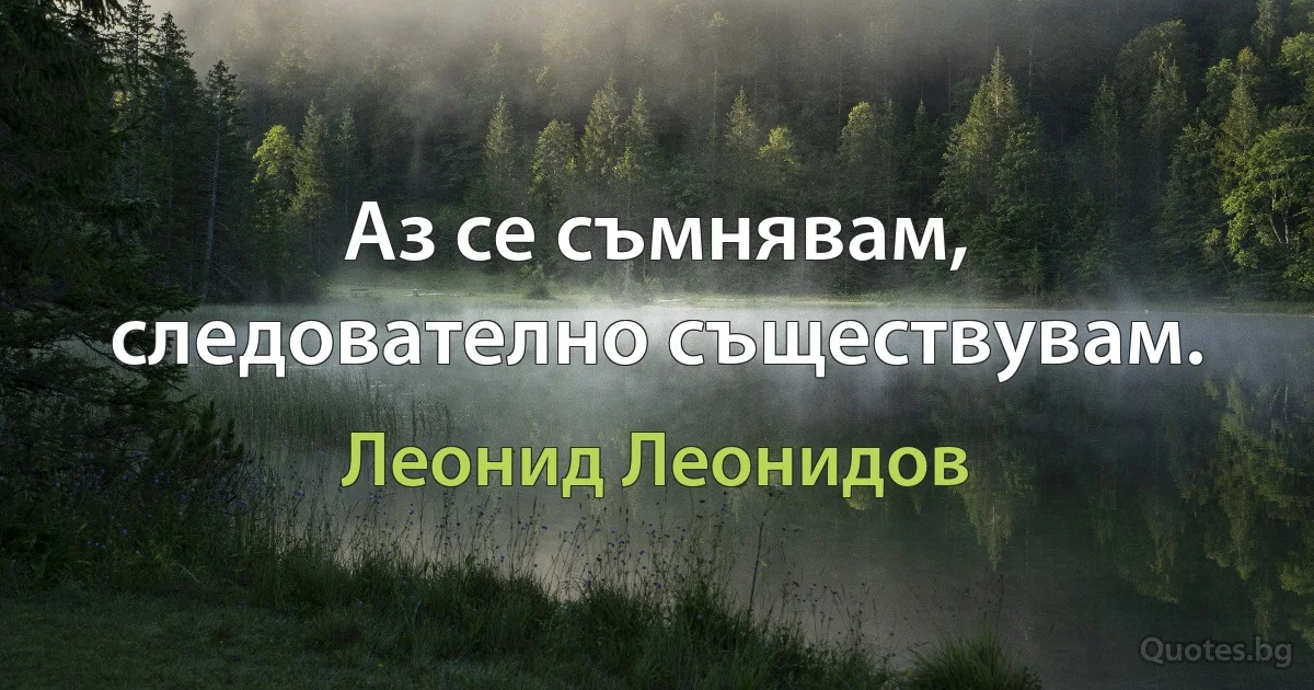 Аз се съмнявам, следователно съществувам. (Леонид Леонидов)