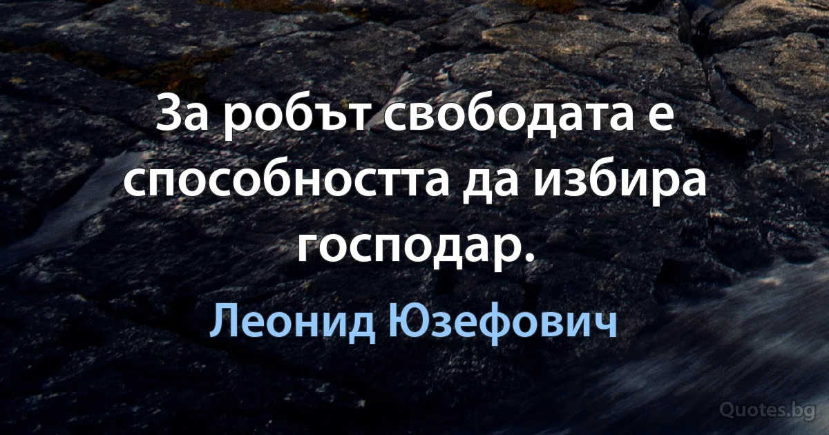 За робът свободата е способността да избира господар. (Леонид Юзефович)