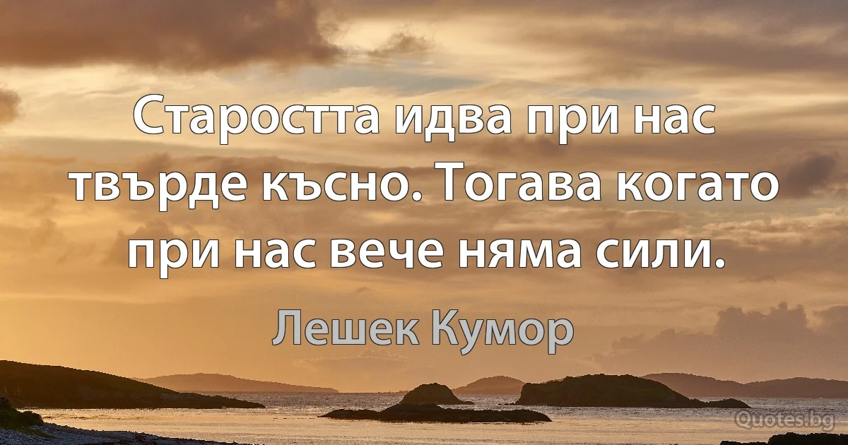 Старостта идва при нас твърде късно. Тогава когато при нас вече няма сили. (Лешек Кумор)