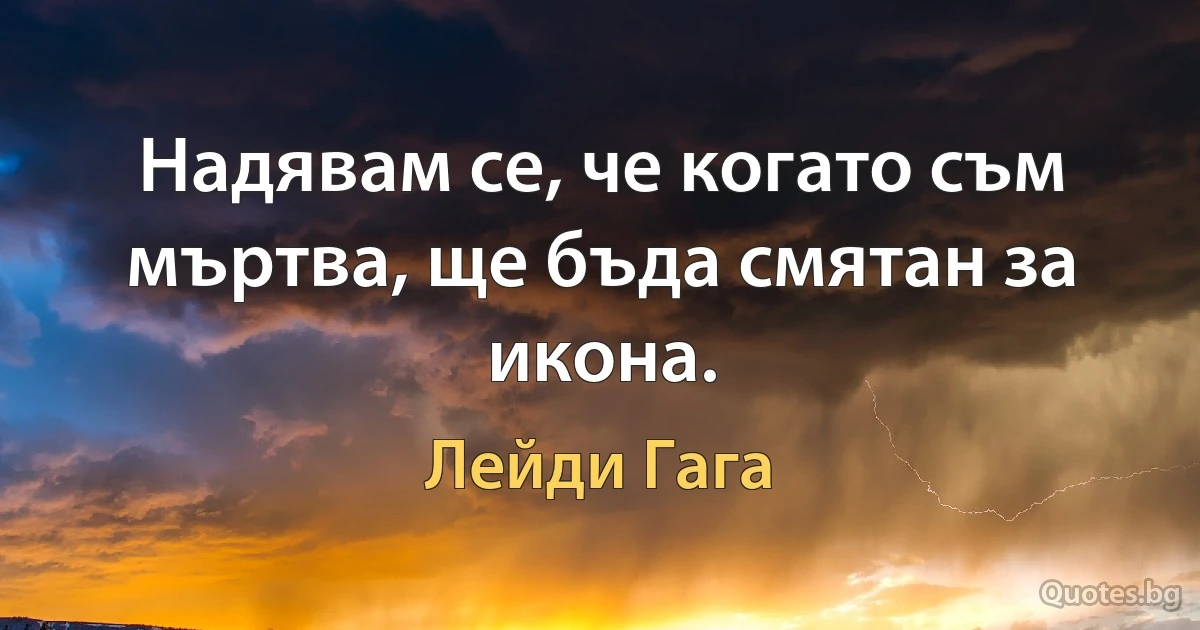 Надявам се, че когато съм мъртва, ще бъда смятан за икона. (Лейди Гага)