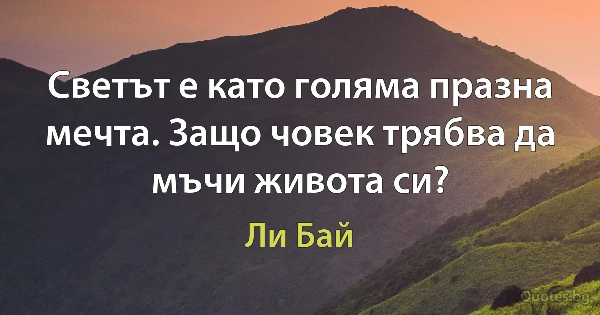 Светът е като голяма празна мечта. Защо човек трябва да мъчи живота си? (Ли Бай)