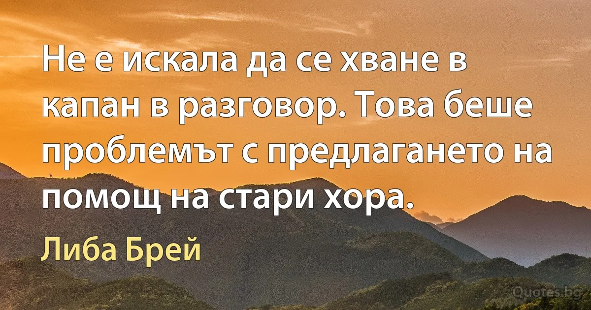 Не е искала да се хване в капан в разговор. Това беше проблемът с предлагането на помощ на стари хора. (Либа Брей)