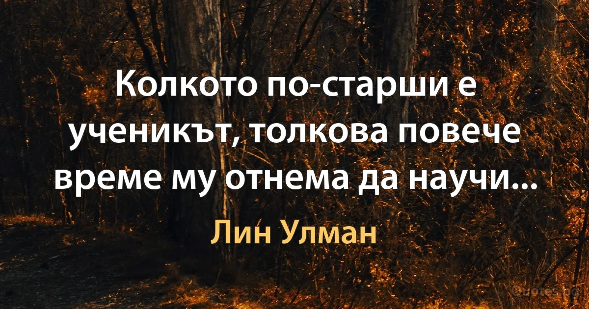 Колкото по-старши е ученикът, толкова повече време му отнема да научи... (Лин Улман)