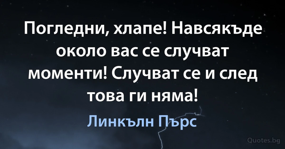 Погледни, хлапе! Навсякъде около вас се случват моменти! Случват се и след това ги няма! (Линкълн Пърс)