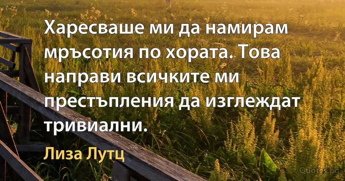 Харесваше ми да намирам мръсотия по хората. Това направи всичките ми престъпления да изглеждат тривиални. (Лиза Лутц)