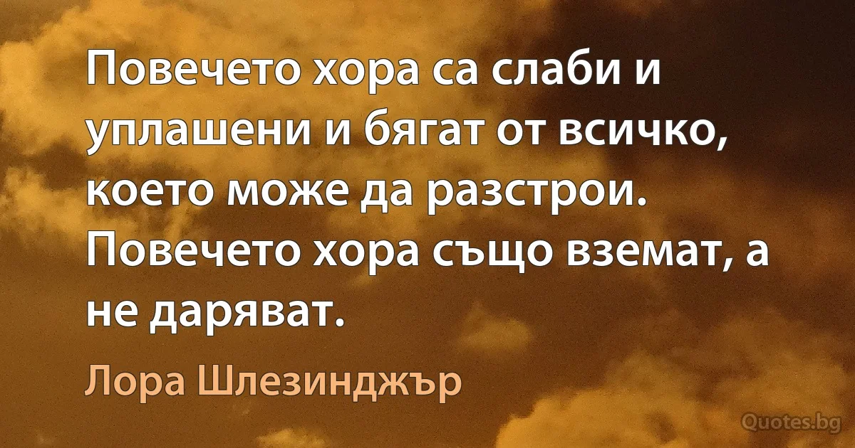 Повечето хора са слаби и уплашени и бягат от всичко, което може да разстрои. Повечето хора също вземат, а не даряват. (Лора Шлезинджър)