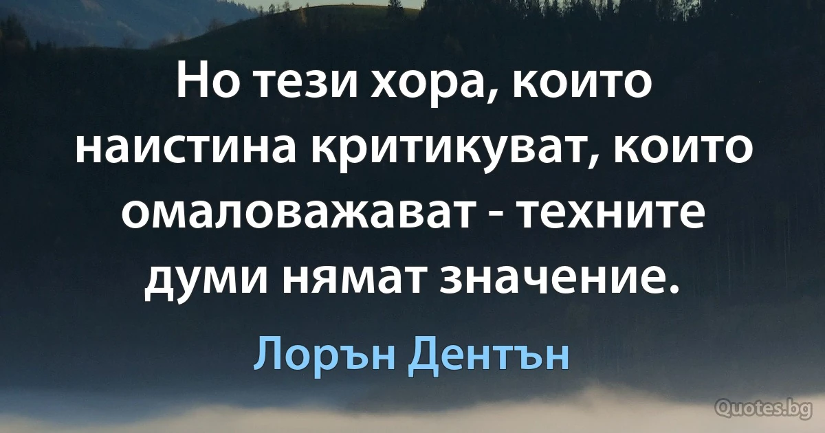 Но тези хора, които наистина критикуват, които омаловажават - техните думи нямат значение. (Лорън Дентън)