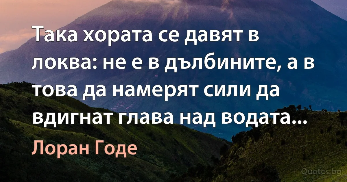 Така хората се давят в локва: не е в дълбините, а в това да намерят сили да вдигнат глава над водата... (Лоран Годе)