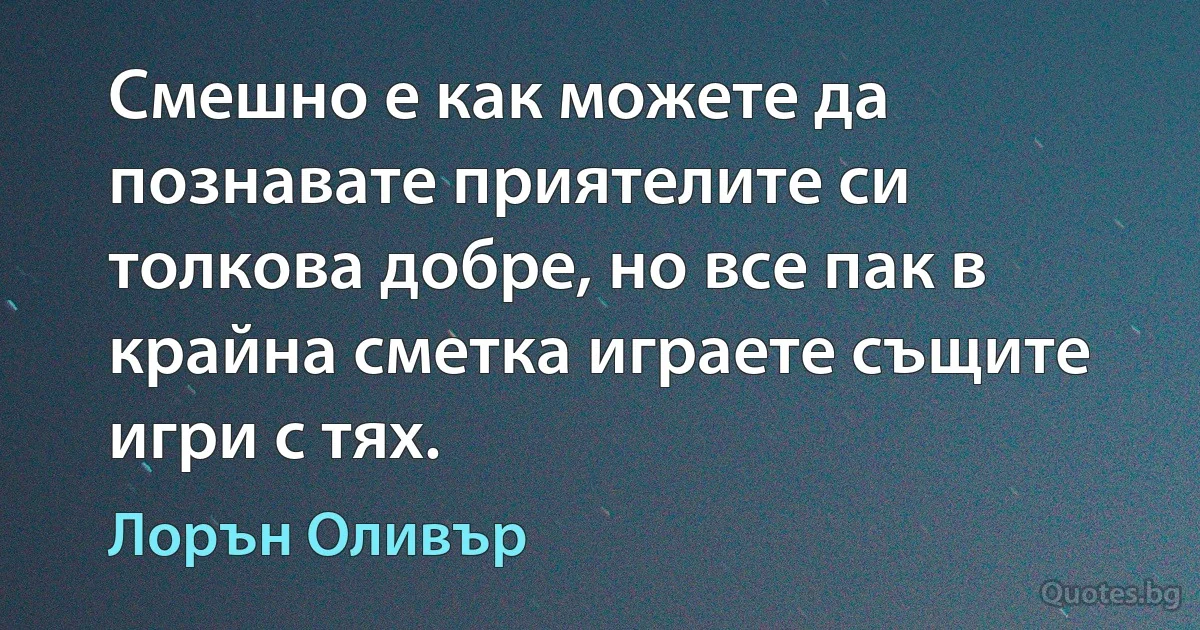 Смешно е как можете да познавате приятелите си толкова добре, но все пак в крайна сметка играете същите игри с тях. (Лорън Оливър)