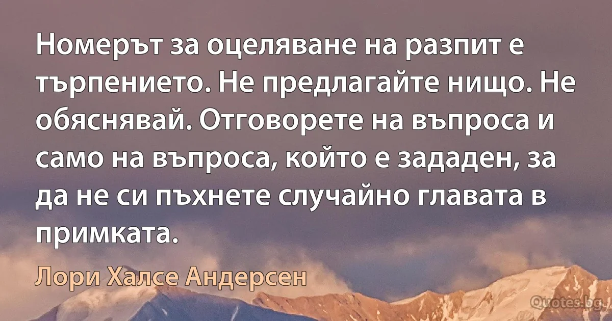 Номерът за оцеляване на разпит е търпението. Не предлагайте нищо. Не обяснявай. Отговорете на въпроса и само на въпроса, който е зададен, за да не си пъхнете случайно главата в примката. (Лори Халсе Андерсен)