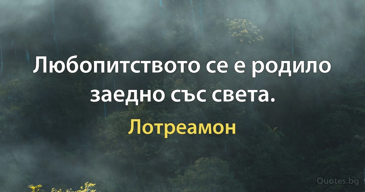 Любопитството се е родило заедно със света. (Лотреамон)