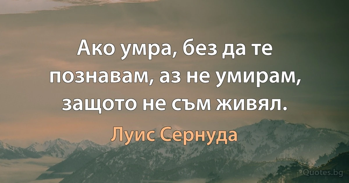 Ако умра, без да те познавам, аз не умирам, защото не съм живял. (Луис Сернуда)