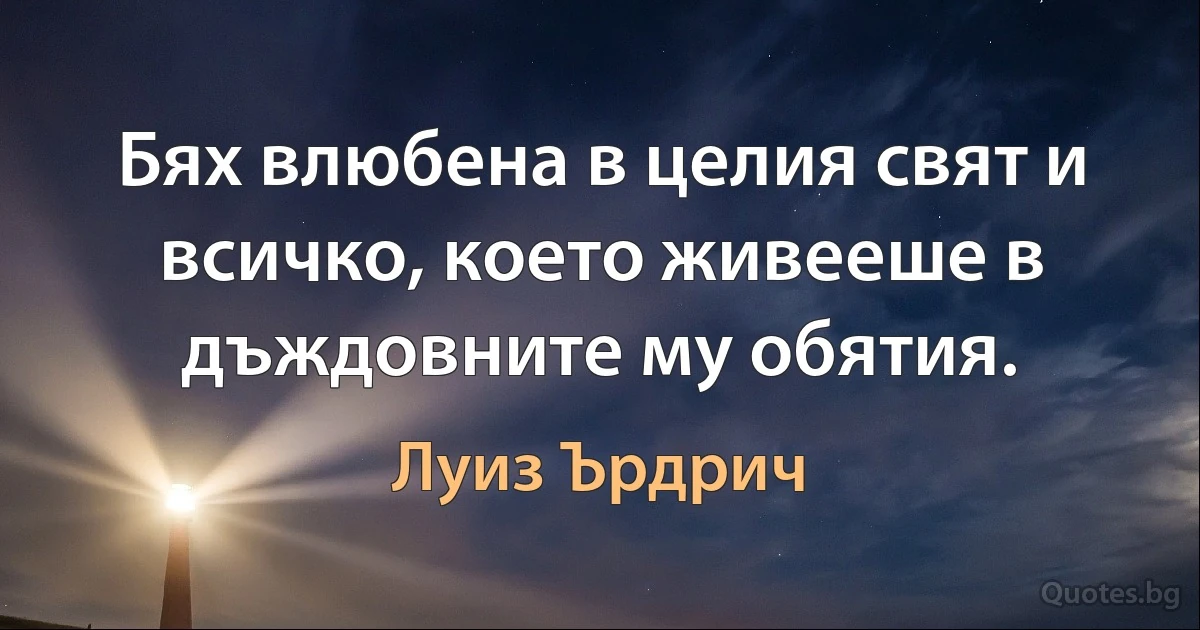 Бях влюбена в целия свят и всичко, което живееше в дъждовните му обятия. (Луиз Ърдрич)