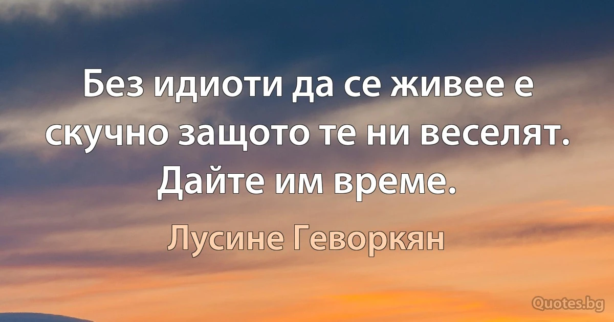 Без идиоти да се живее е скучно защото те ни веселят. Дайте им време. (Лусине Геворкян)