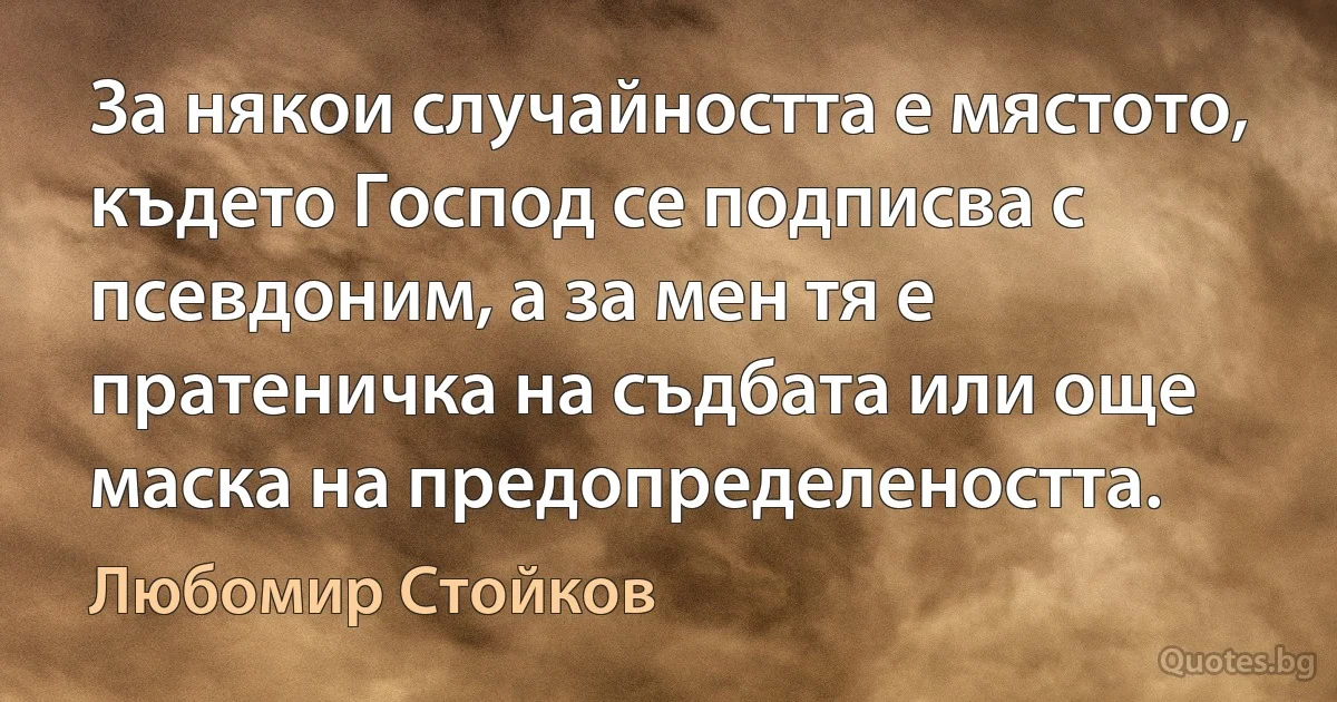 За някои случайността е мястото, където Господ се подписва с псевдоним, а за мен тя е пратеничка на съдбата или още маска на предопределеността. (Любомир Стойков)