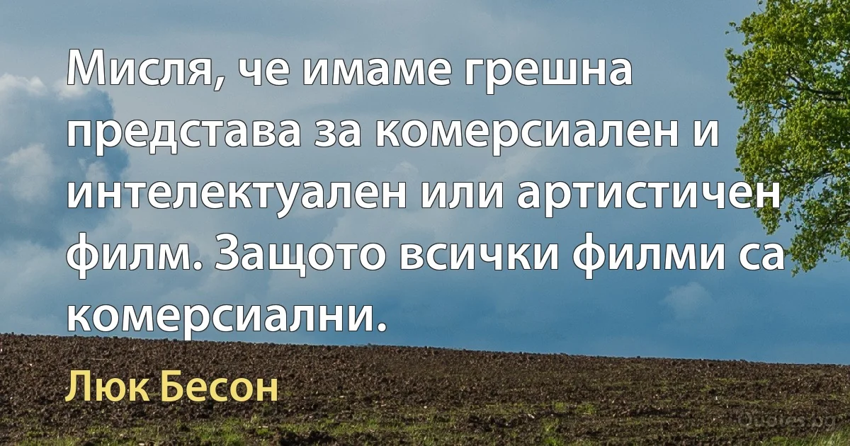 Мисля, че имаме грешна представа за комерсиален и интелектуален или артистичен филм. Защото всички филми са комерсиални. (Люк Бесон)