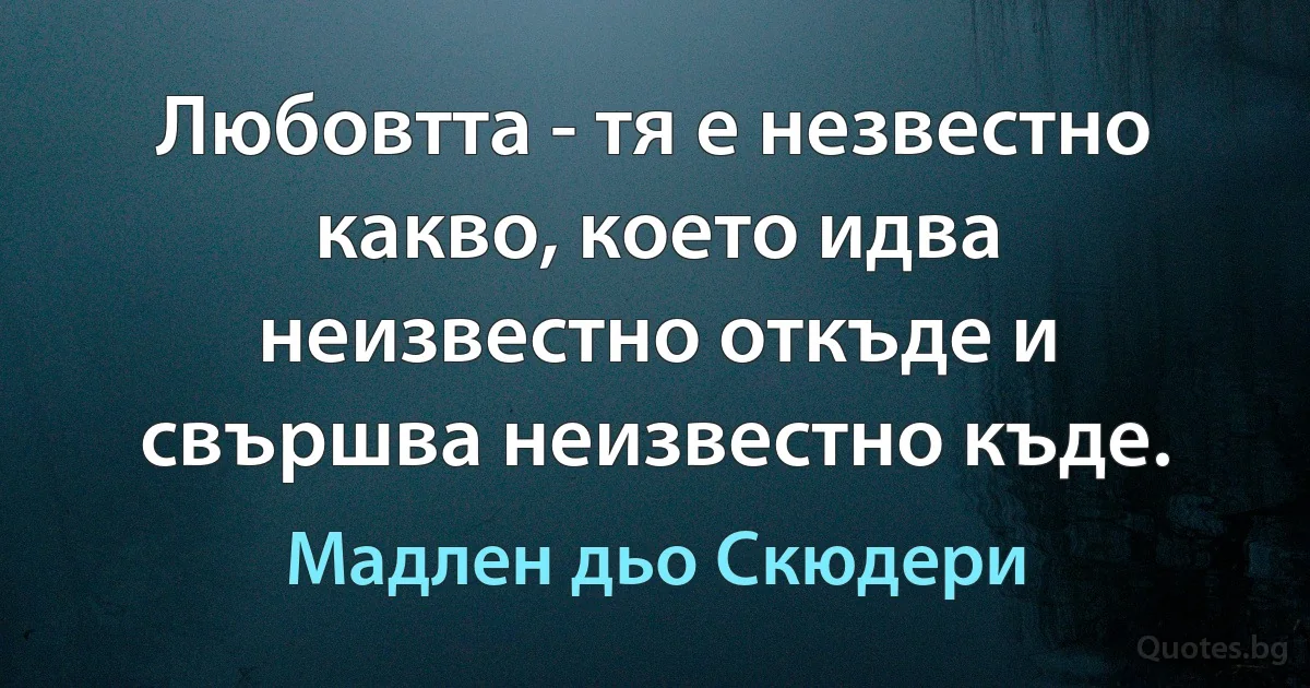 Любовтта - тя е незвестно какво, което идва неизвестно откъде и свършва неизвестно къде. (Мадлен дьо Скюдери)