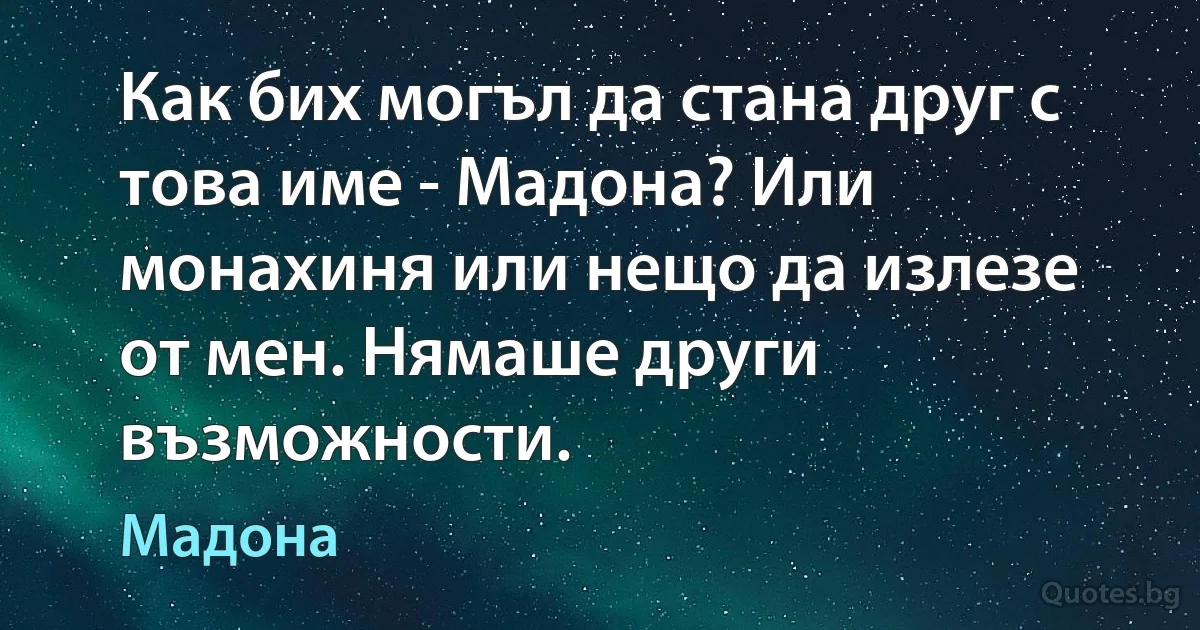 Как бих могъл да стана друг с това име - Мадона? Или монахиня или нещо да излезе от мен. Нямаше други възможности. (Мадона)