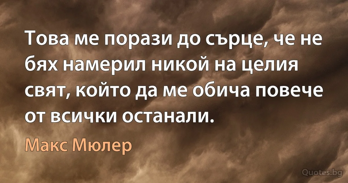 Това ме порази до сърце, че не бях намерил никой на целия свят, който да ме обича повече от всички останали. (Макс Мюлер)