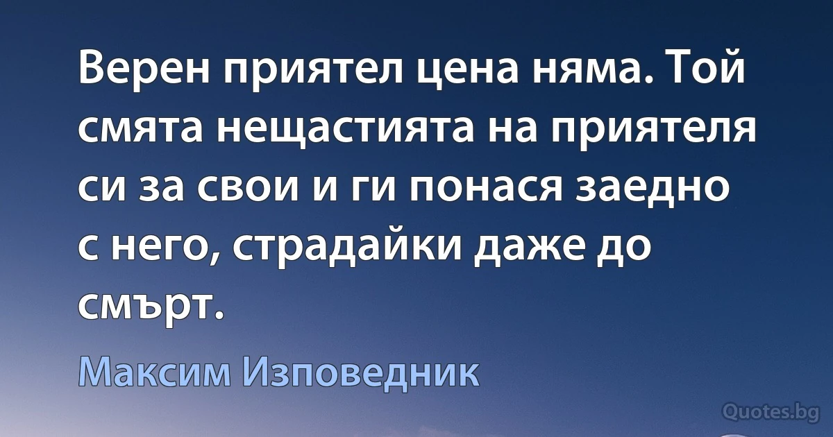 Верен приятел цена няма. Той смята нещастията на приятеля си за свои и ги понася заедно с него, страдайки даже до смърт. (Максим Изповедник)