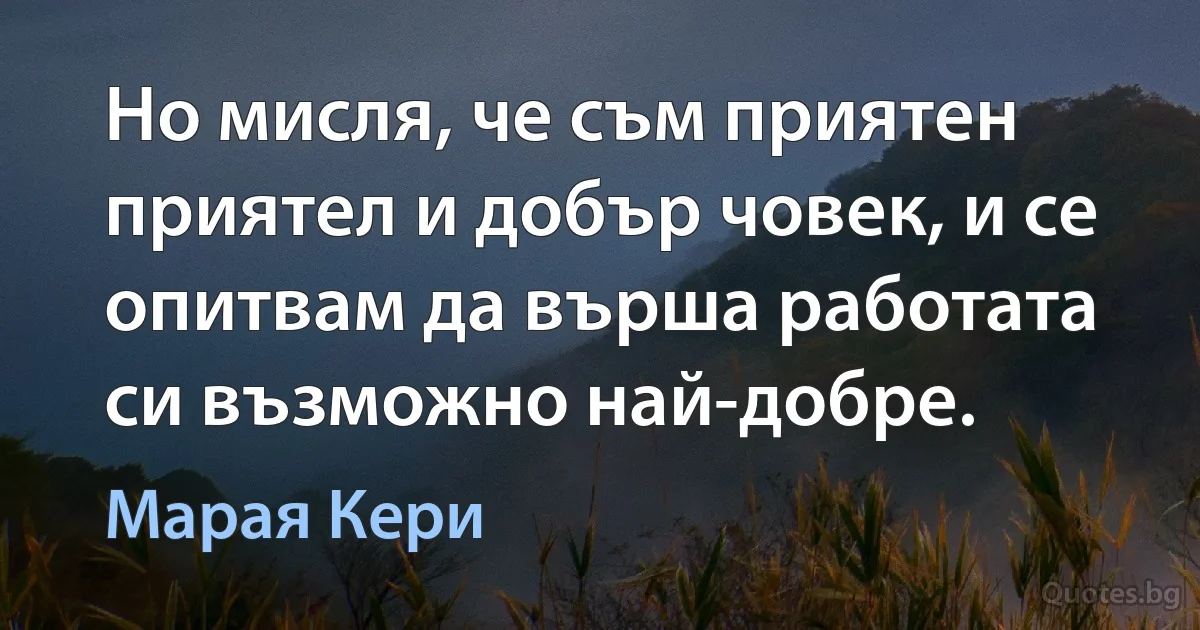 Но мисля, че съм приятен приятел и добър човек, и се опитвам да върша работата си възможно най-добре. (Марая Кери)