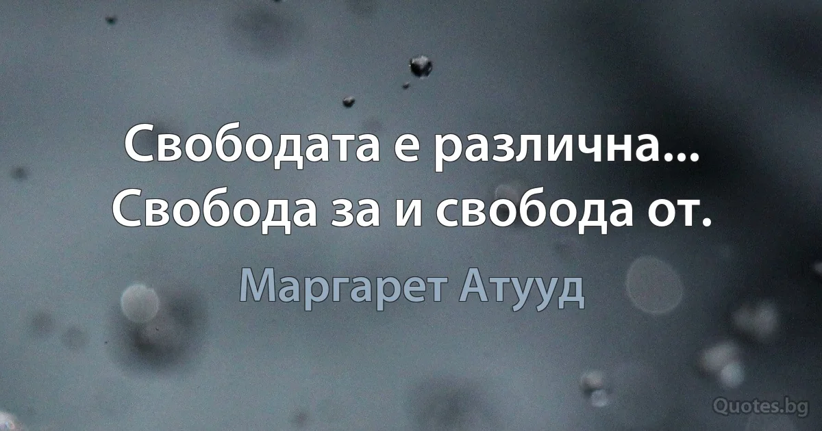 Свободата е различна... Свобода за и свобода от. (Маргарет Атууд)