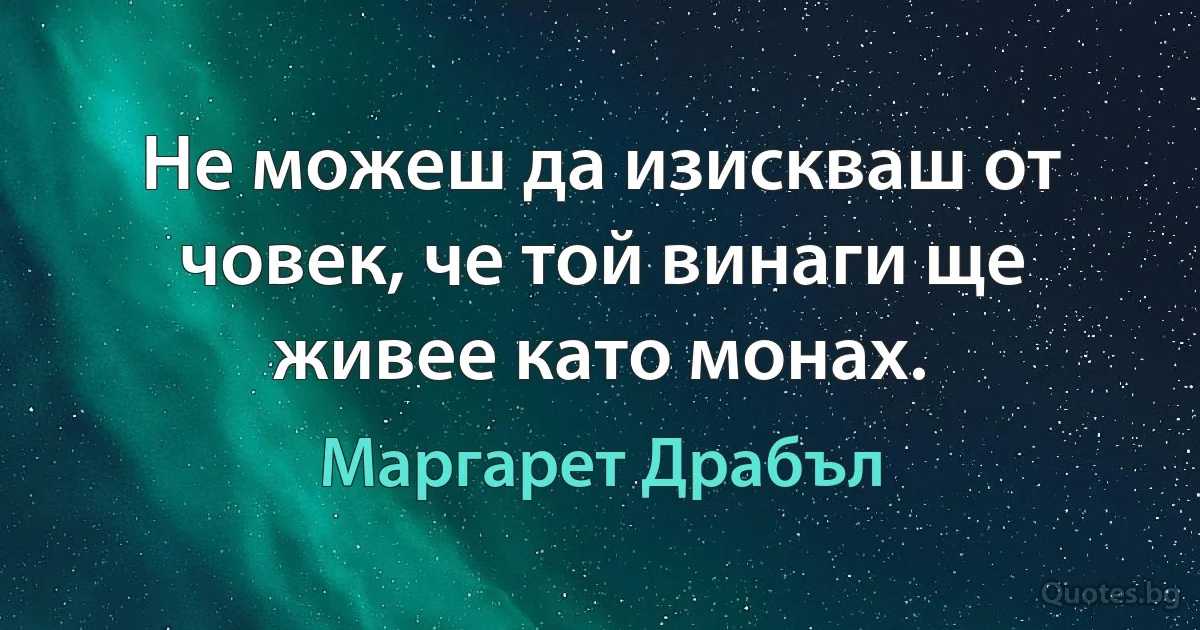 Не можеш да изискваш от човек, че той винаги ще живее като монах. (Маргарет Драбъл)