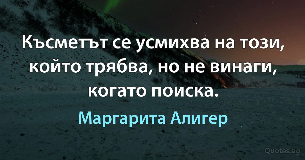 Късметът се усмихва на този, който трябва, но не винаги, когато поиска. (Маргарита Алигер)