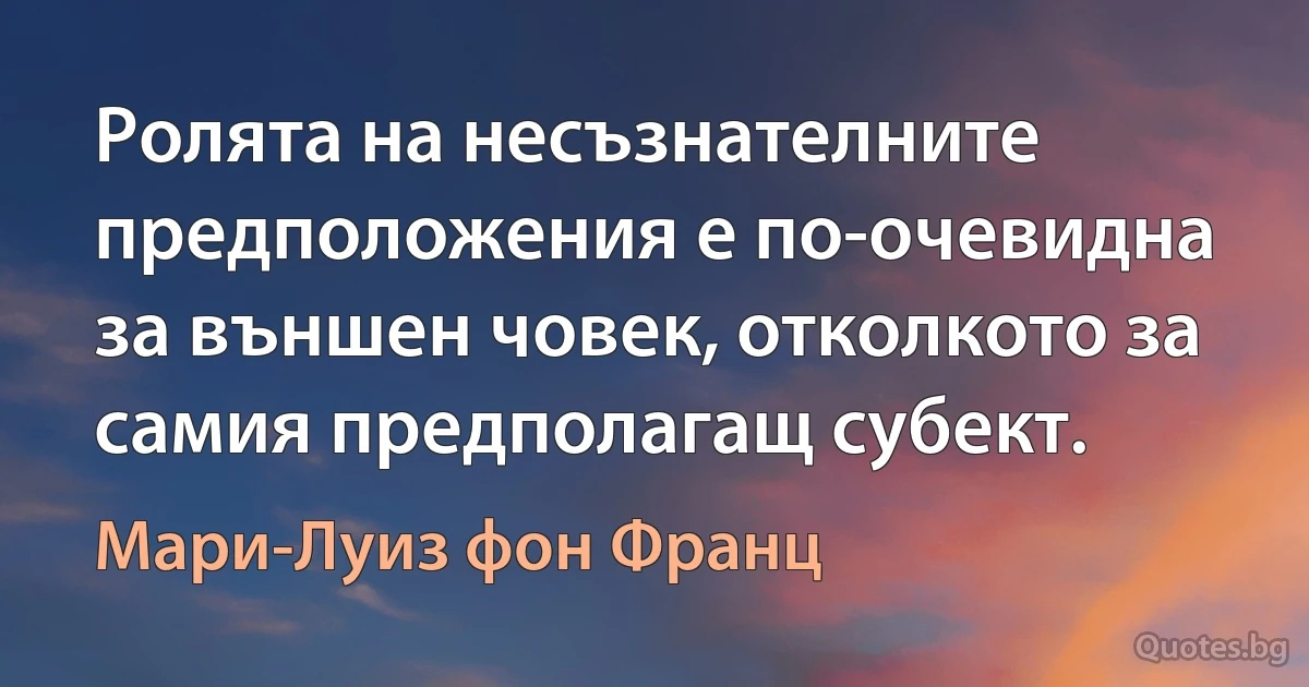 Ролята на несъзнателните предположения е по-очевидна за външен човек, отколкото за самия предполагащ субект. (Мари-Луиз фон Франц)