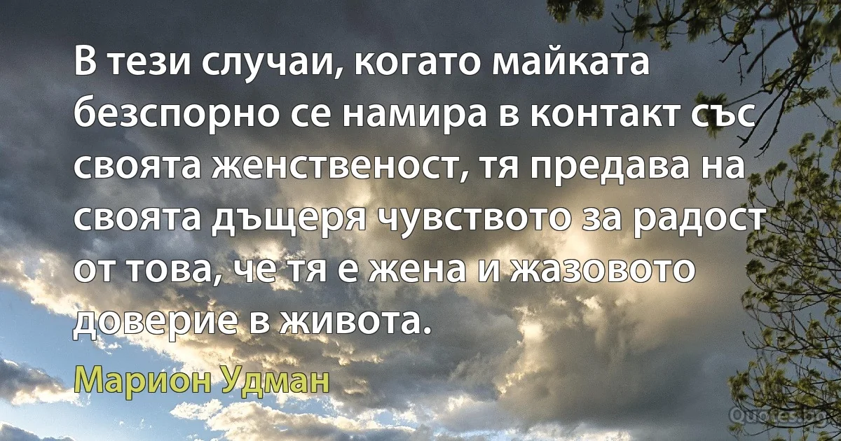 В тези случаи, когато майката безспорно се намира в контакт със своята женственост, тя предава на своята дъщеря чувството за радост от това, че тя е жена и жазовото доверие в живота. (Марион Удман)