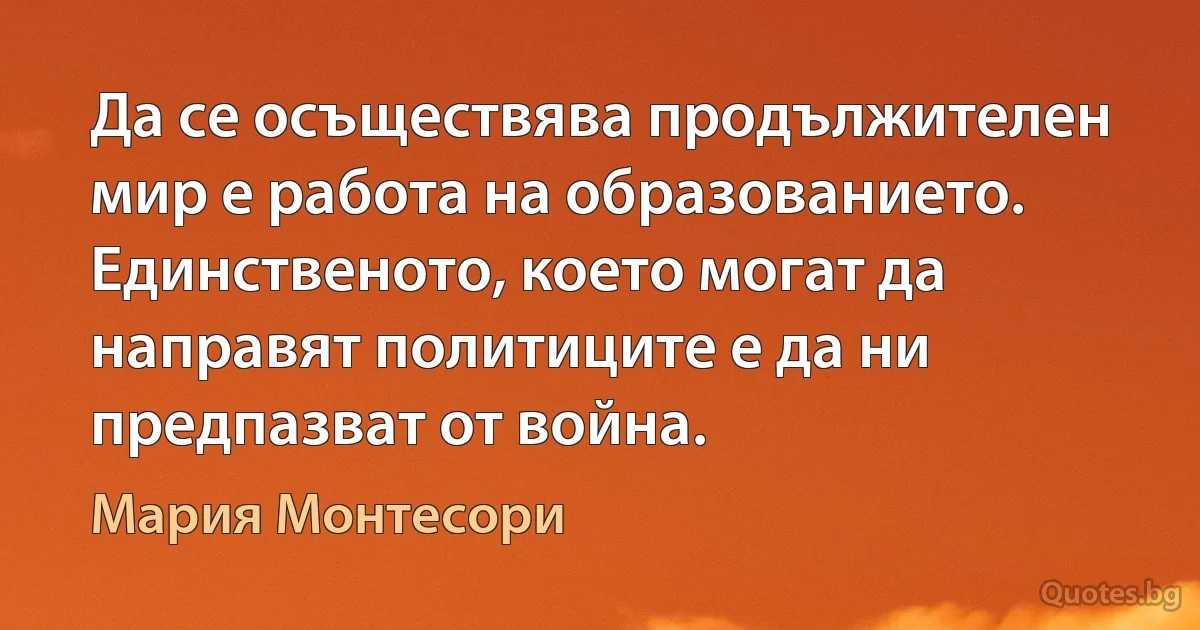 Да се осъществява продължителен мир е работа на образованието. Единственото, което могат да направят политиците е да ни предпазват от война. (Мария Монтесори)